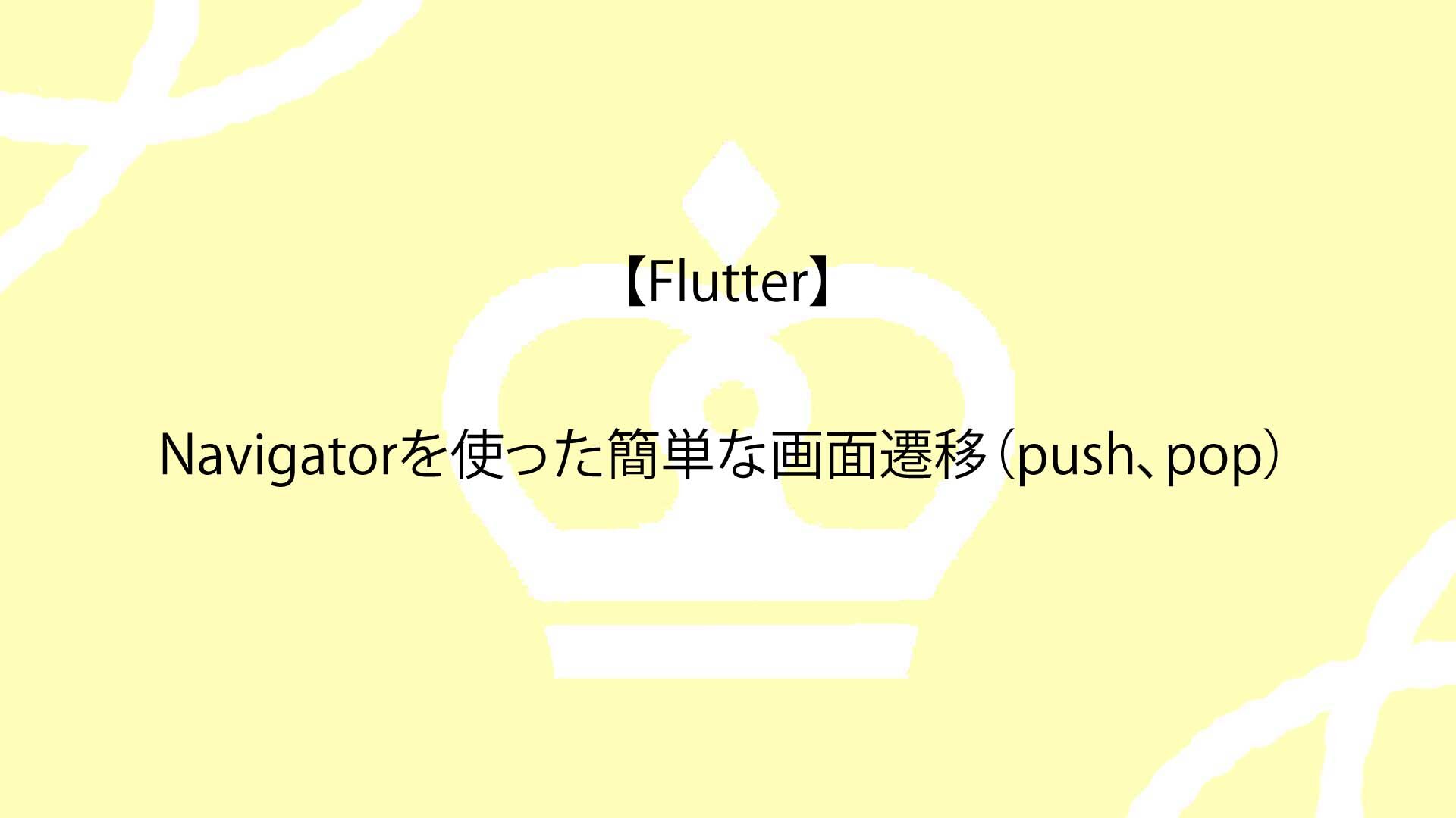 【Flutter】Navigatorを使った簡単な画面遷移（push、pop）