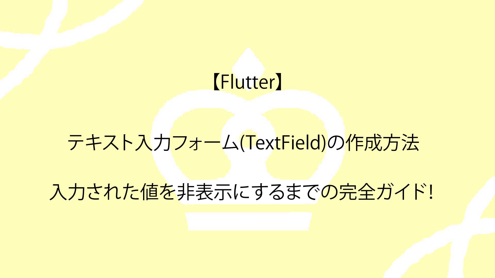 【Flutter】テキスト入力フォーム(TextField)の作成方法を学び。入力された値を非表示にするまでの完全ガイド！