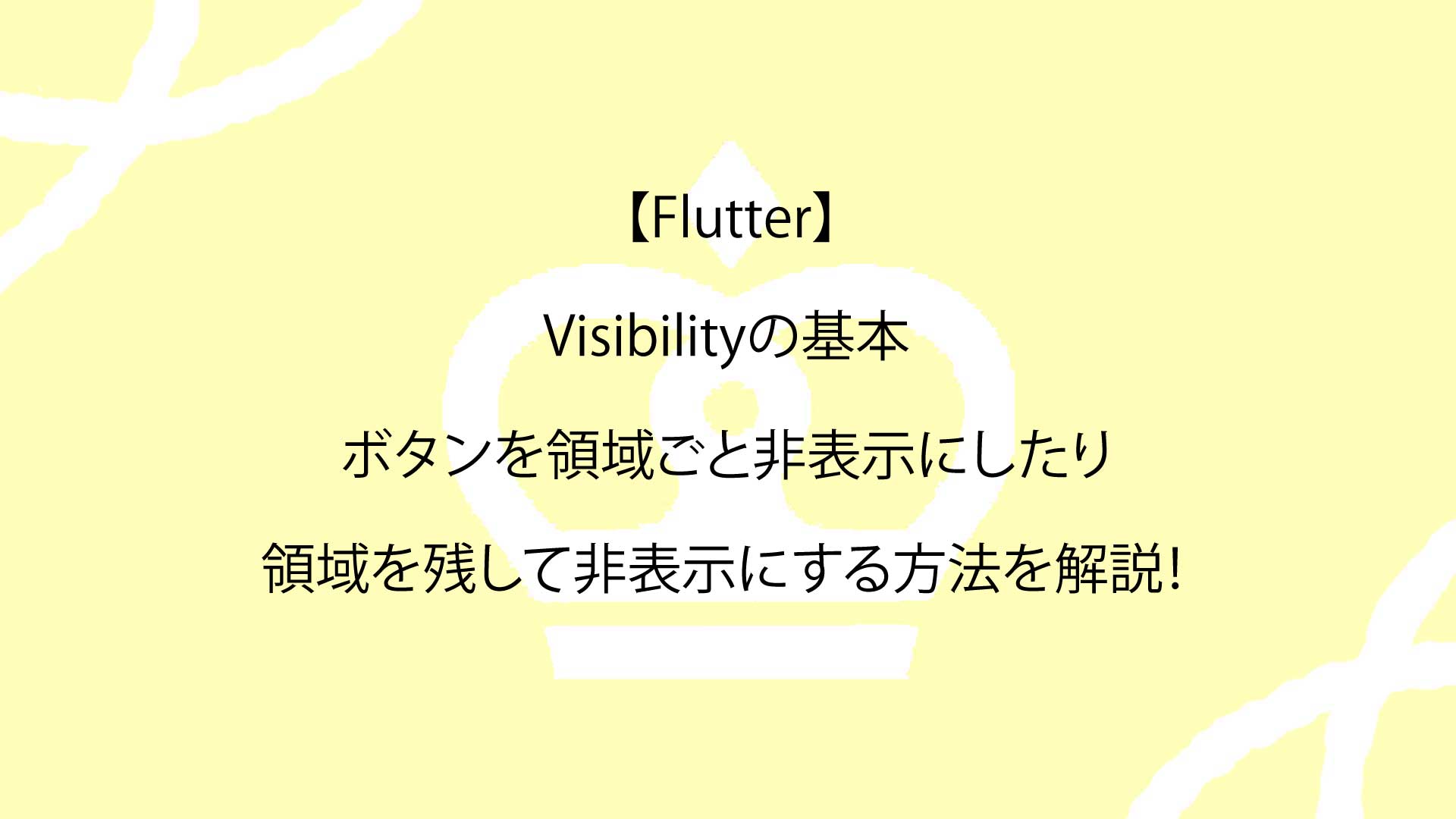 【Flutter】Visibilityの基本からボタンを領域ごと非表示にしたり領域を残して非表示にする方法を解説！