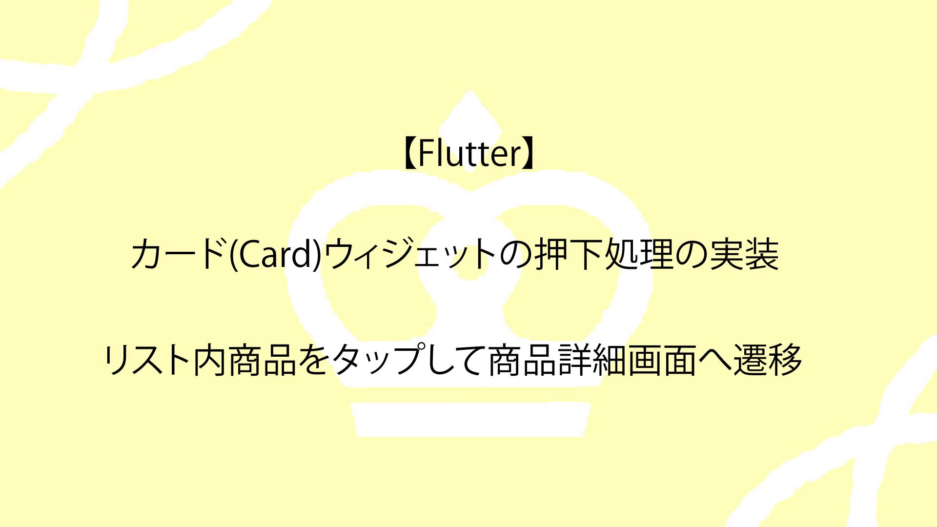 【Flutter】カード(Card)ウィジェットの押下処理の実装からリスト内商品をタップして商品詳細画面へ遷移するまでの完全ガイド！