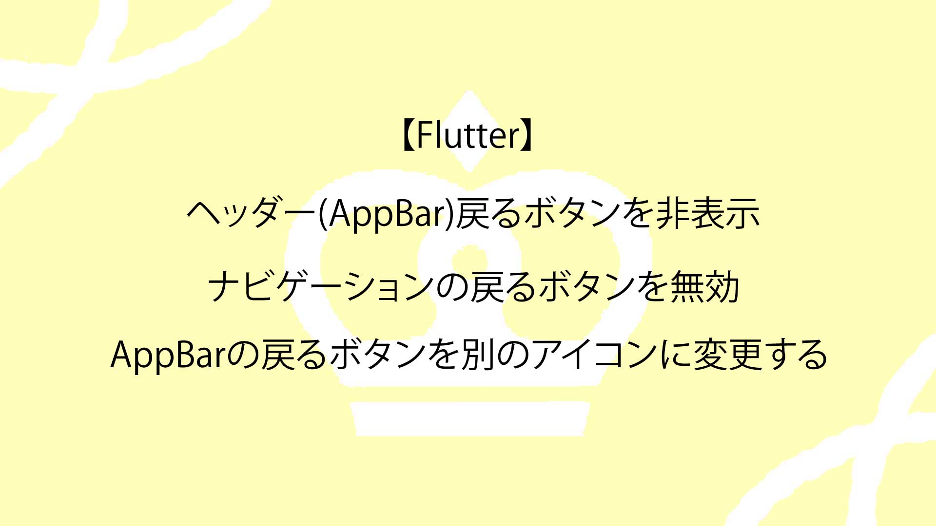 【Flutter】ヘッダー(AppBar)戻るボタンを非表示・ナビゲーションの戻るボタンを無効・AppBarの戻るボタンを別のアイコンに変更する方法